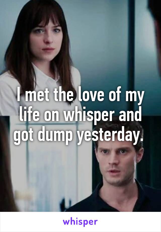 I met the love of my life on whisper and got dump yesterday. 