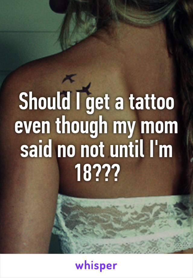 Should I get a tattoo even though my mom said no not until I'm 18???