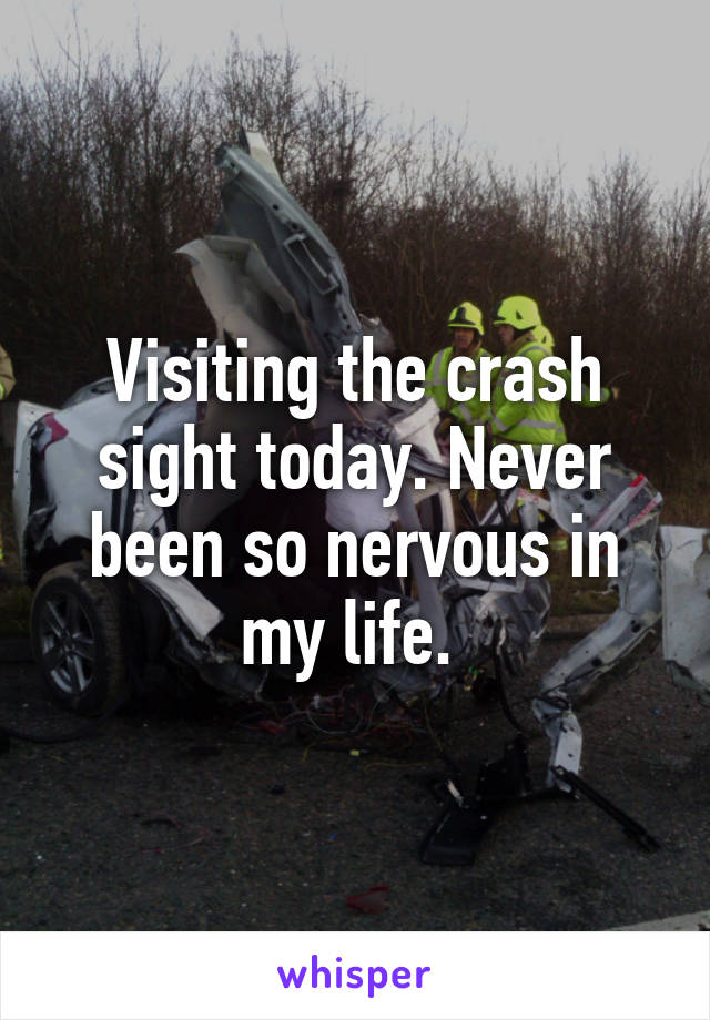 Visiting the crash sight today. Never been so nervous in my life. 