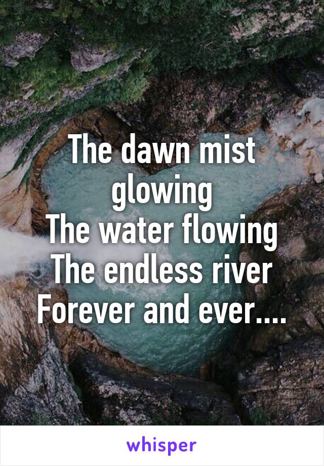 The dawn mist glowing
The water flowing
The endless river
Forever and ever....