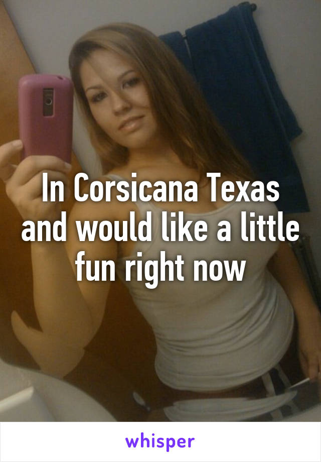 In Corsicana Texas and would like a little fun right now