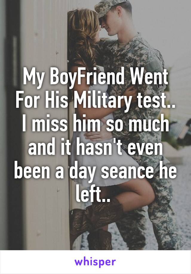 My BoyFriend Went For His Military test.. I miss him so much and it hasn't even been a day seance he left.. 