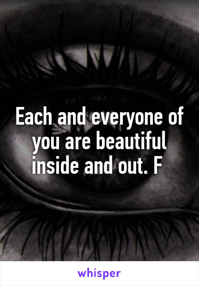 Each and everyone of you are beautiful inside and out. F 