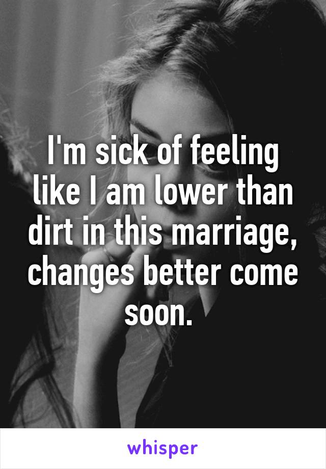 I'm sick of feeling like I am lower than dirt in this marriage, changes better come soon. 