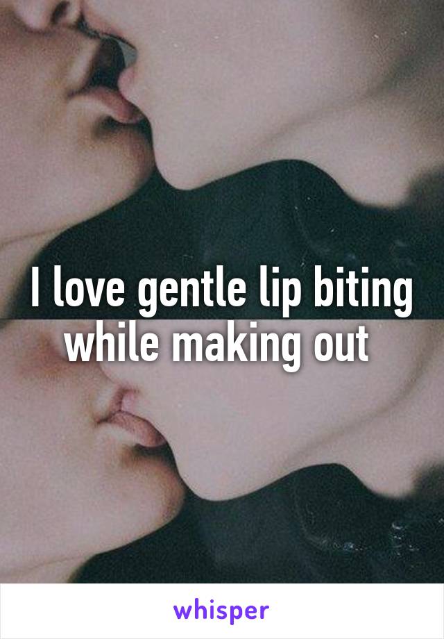 I love gentle lip biting while making out 