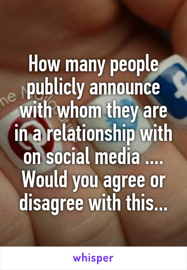 How many people publicly announce with whom they are in a relationship with on social media .... Would you agree or disagree with this...