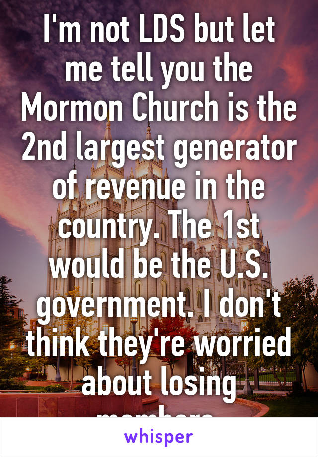 I'm not LDS but let me tell you the Mormon Church is the 2nd largest generator of revenue in the country. The 1st would be the U.S. government. I don't think they're worried about losing members.