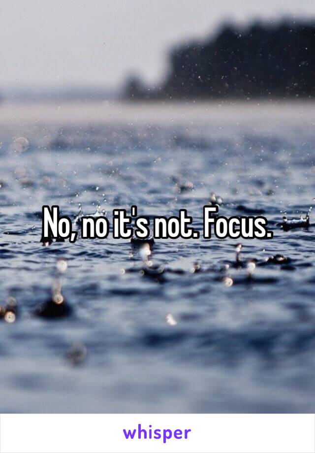 No, no it's not. Focus. 