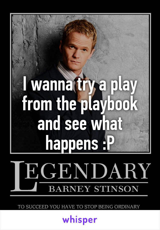 I wanna try a play from the playbook and see what happens :P