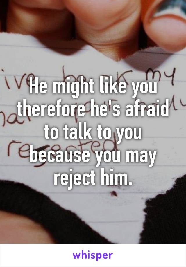 He might like you therefore he's afraid to talk to you because you may reject him.