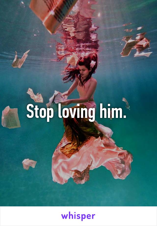 Stop loving him. 