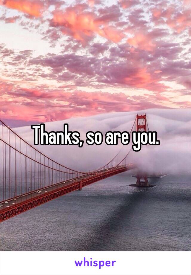 Thanks, so are you.