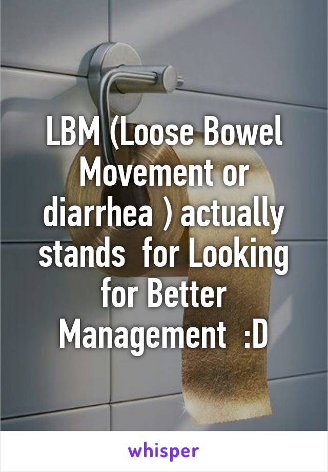 LBM (Loose Bowel Movement or diarrhea ) actually stands  for Looking for Better Management  :D