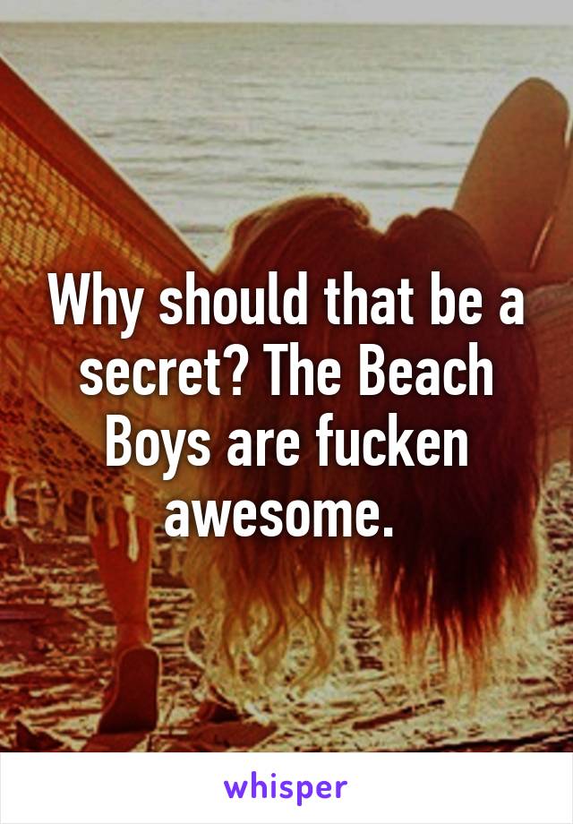 Why should that be a secret? The Beach Boys are fucken awesome. 