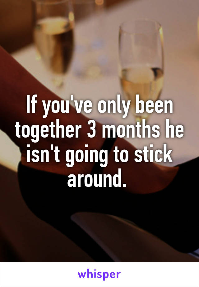 If you've only been together 3 months he isn't going to stick around. 