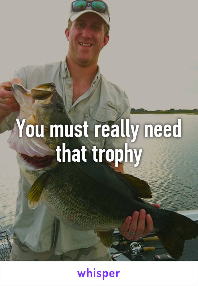 You must really need that trophy