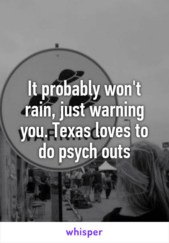 It probably won't rain, just warning you. Texas loves to do psych outs