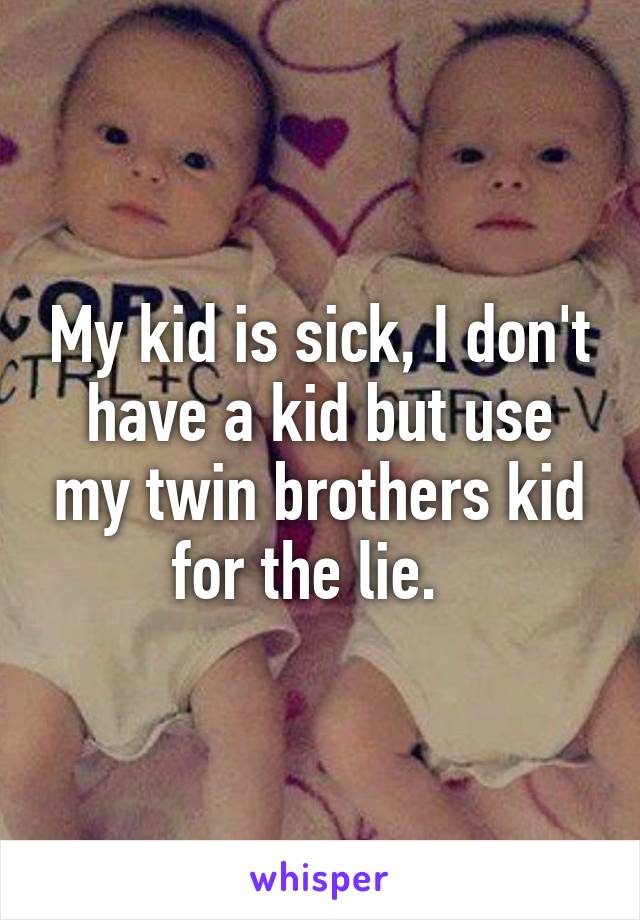 My kid is sick, I don't have a kid but use my twin brothers kid for the lie.  