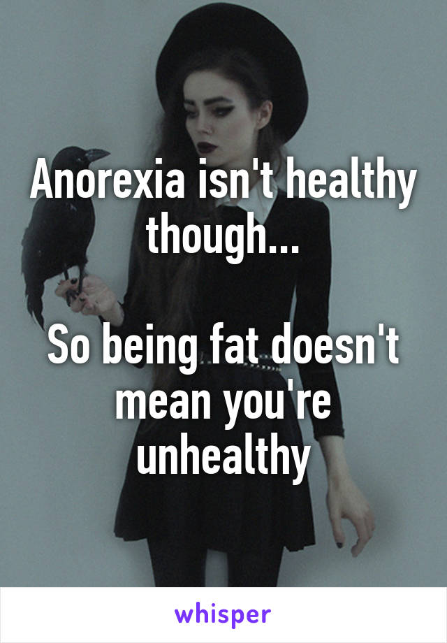 Anorexia isn't healthy though...

So being fat doesn't mean you're unhealthy