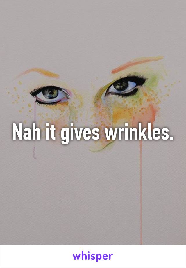 Nah it gives wrinkles.