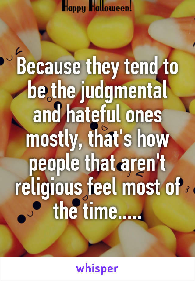 Because they tend to be the judgmental and hateful ones mostly, that's how people that aren't religious feel most of the time.....