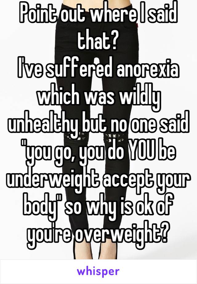 Point out where I said that?
I've suffered anorexia which was wildly unhealthy but no one said "you go, you do YOU be underweight accept your body" so why is ok of you're overweight?