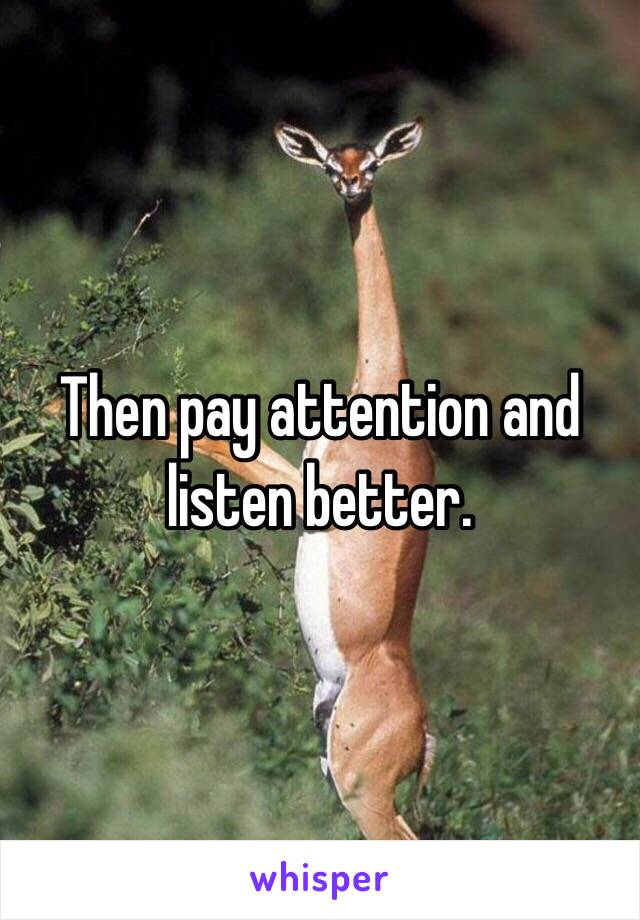 Then pay attention and listen better.