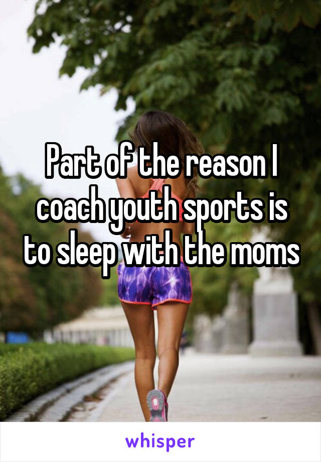 Part of the reason I coach youth sports is to sleep with the moms 