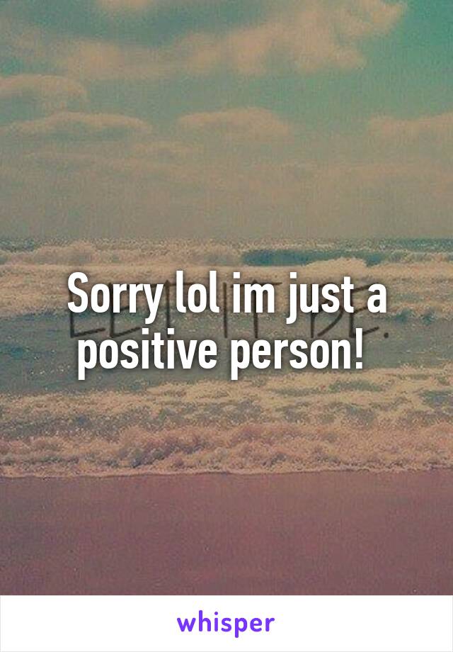 Sorry lol im just a positive person! 