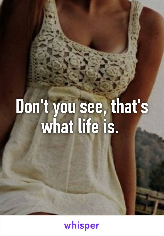 Don't you see, that's what life is. 