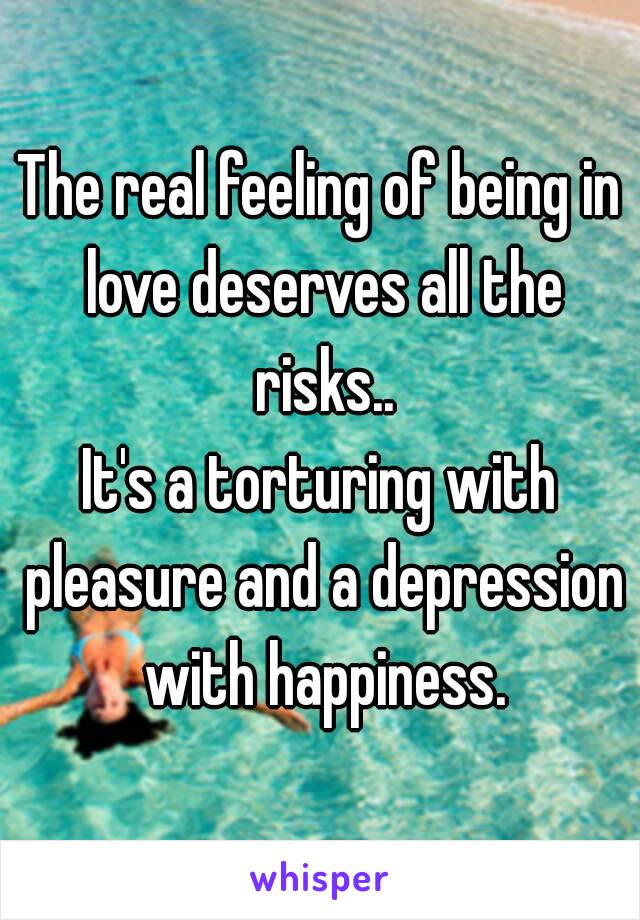 The real feeling of being in love deserves all the risks..
It's a torturing with pleasure and a depression with happiness.