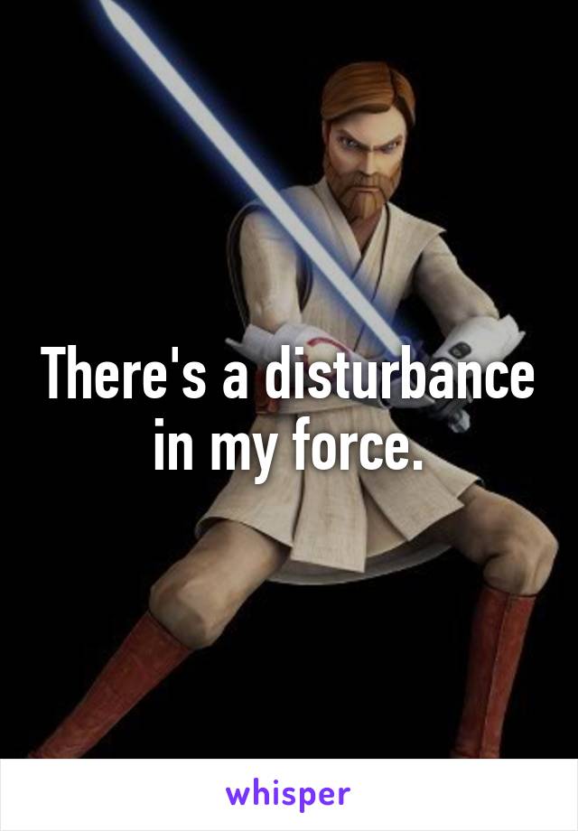 There's a disturbance in my force.