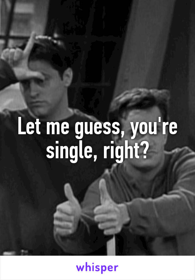 Let me guess, you're
single, right?