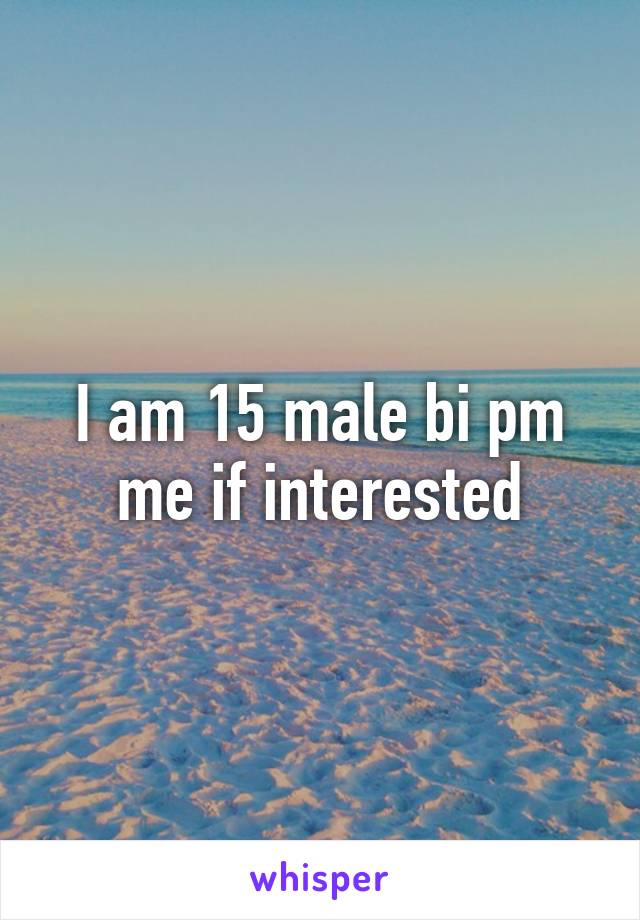 I am 15 male bi pm me if interested