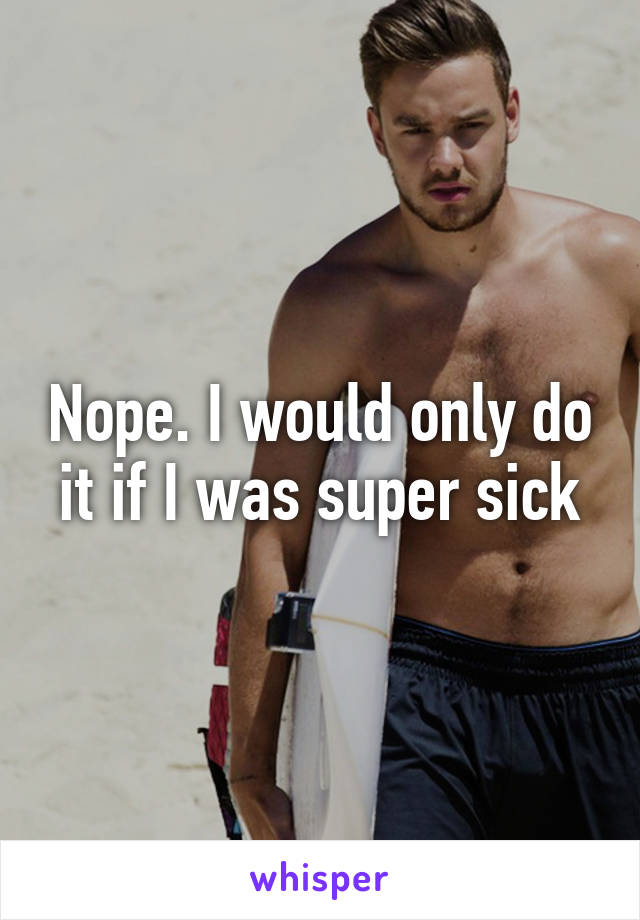 Nope. I would only do it if I was super sick