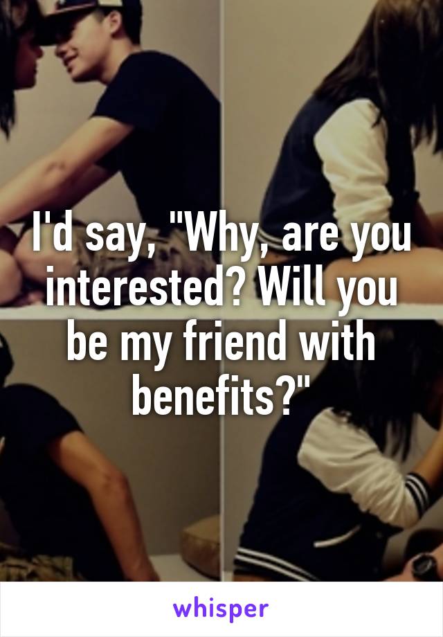 I'd say, "Why, are you interested? Will you be my friend with benefits?"