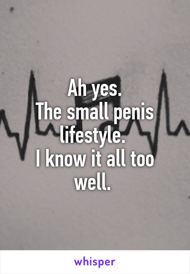 Ah yes.
The small penis lifestyle. 
I know it all too well. 