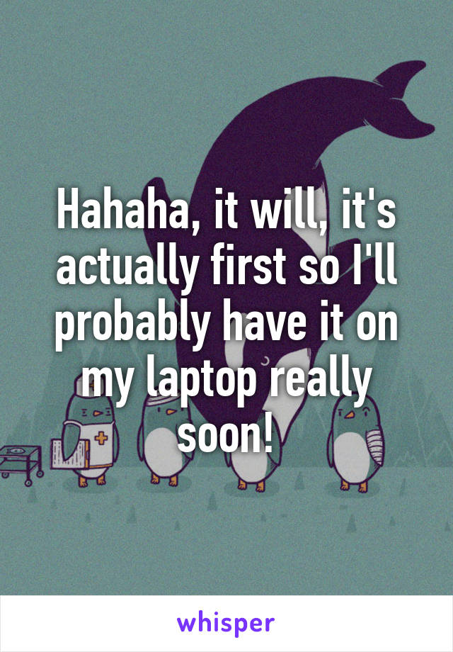 Hahaha, it will, it's actually first so I'll probably have it on my laptop really soon!