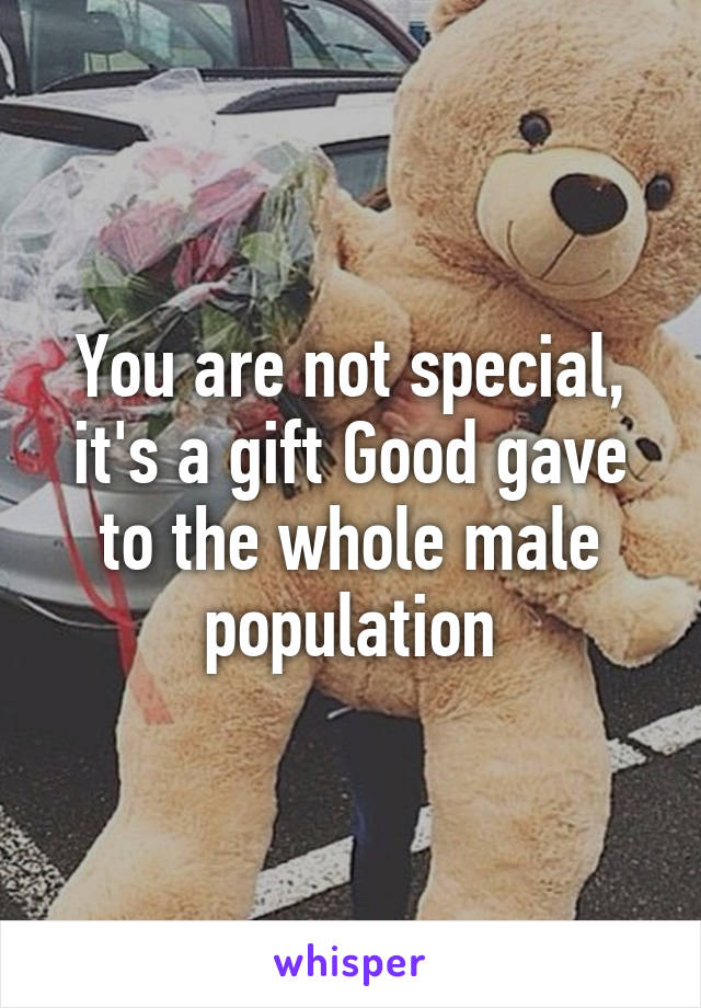 You are not special, it's a gift Good gave to the whole male population