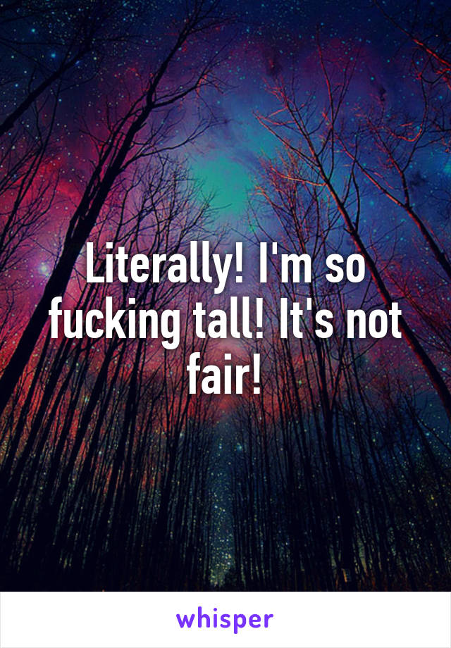 Literally! I'm so fucking tall! It's not fair!