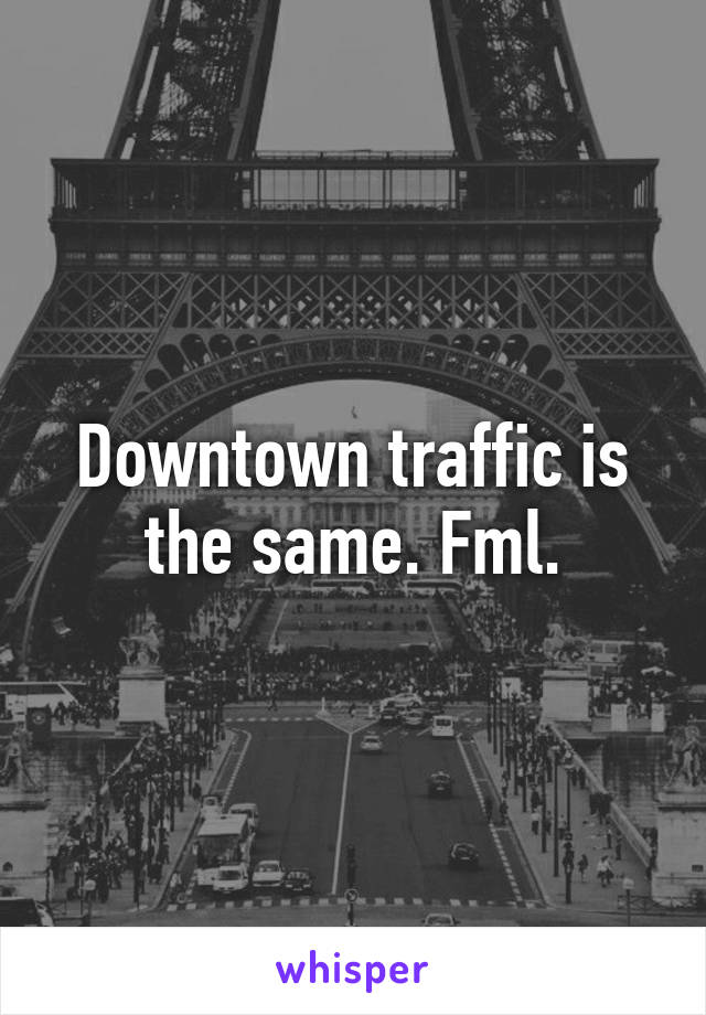 Downtown traffic is the same. Fml.