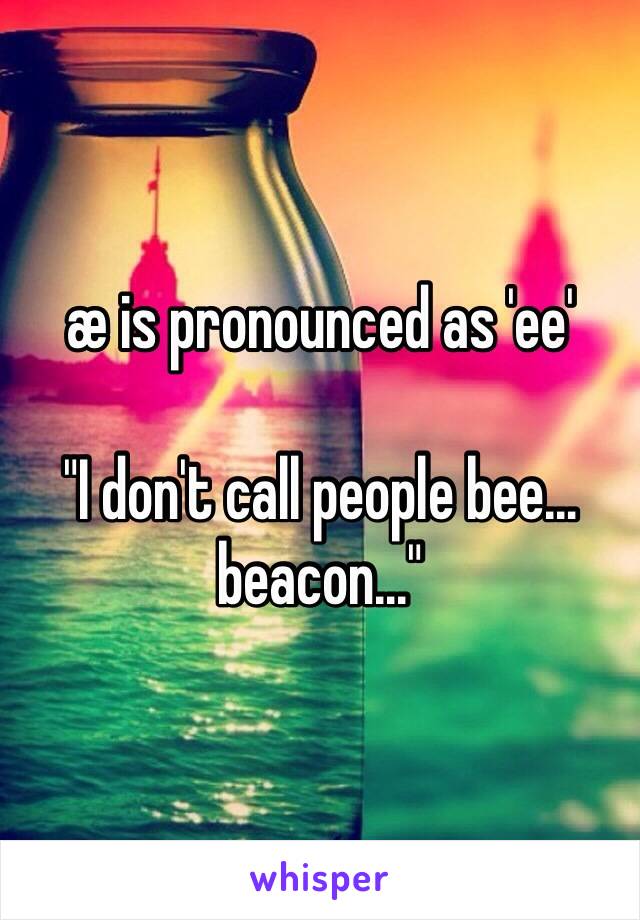 æ is pronounced as 'ee'

"I don't call people bee… beacon..."