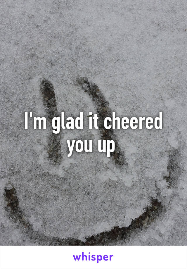 I'm glad it cheered you up 