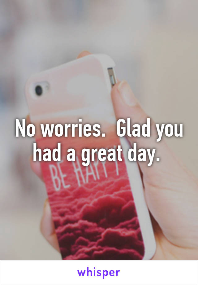 No worries.  Glad you had a great day. 