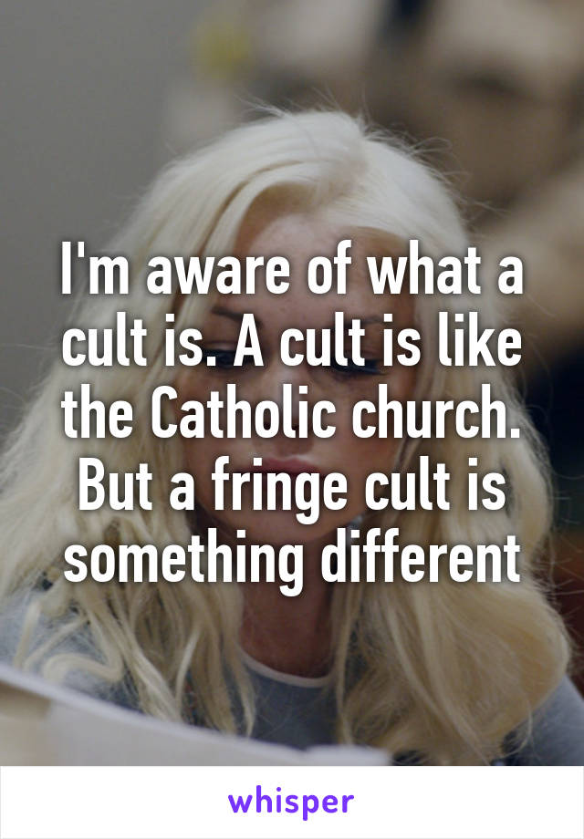 I'm aware of what a cult is. A cult is like the Catholic church.
But a fringe cult is something different