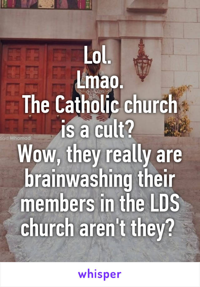 Lol. 
Lmao.
The Catholic church is a cult? 
Wow, they really are brainwashing their members in the LDS church aren't they? 