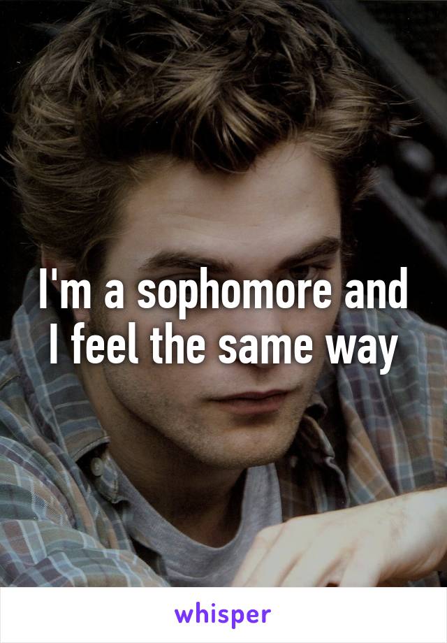 I'm a sophomore and I feel the same way