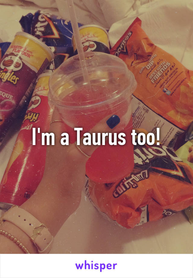 I'm a Taurus too!