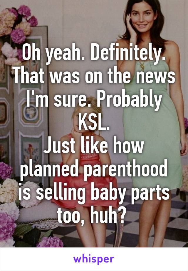 Oh yeah. Definitely. That was on the news I'm sure. Probably KSL.
Just like how planned parenthood is selling baby parts too, huh? 