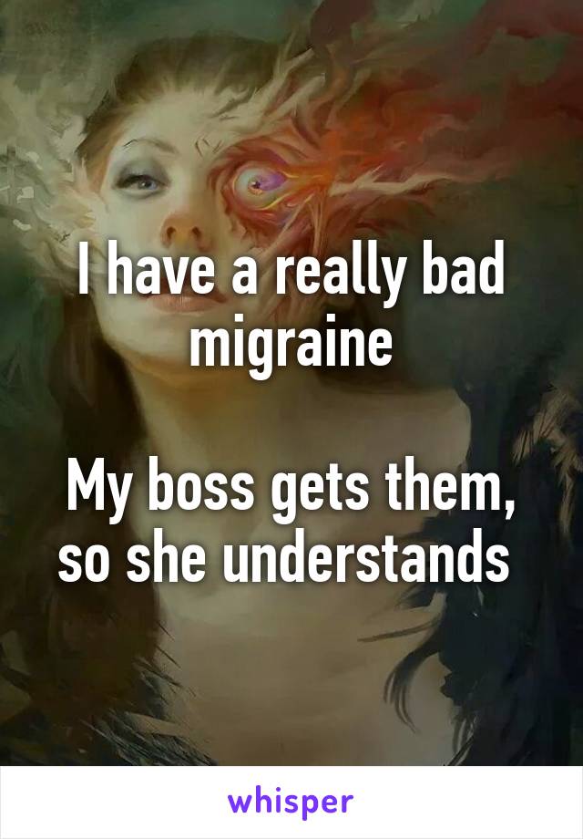 I have a really bad migraine

My boss gets them, so she understands 